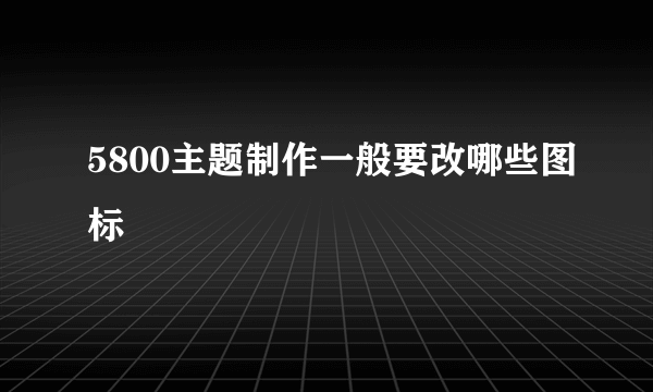 5800主题制作一般要改哪些图标