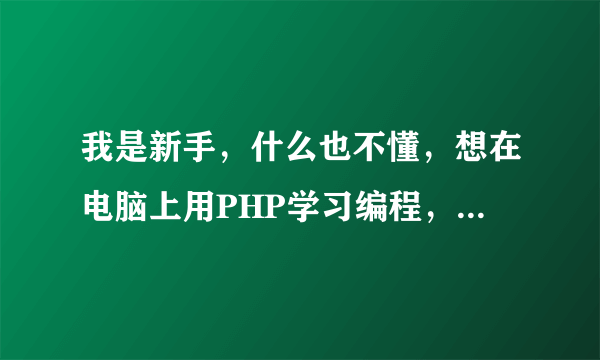 我是新手，什么也不懂，想在电脑上用PHP学习编程，该怎么操作？都需要安装什么？操作时什么？高手来！！！