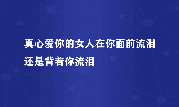 真心爱你的女人在你面前流泪还是背着你流泪