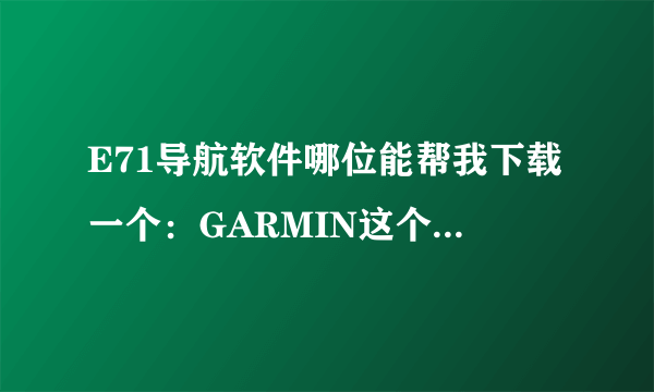 E71导航软件哪位能帮我下载一个：GARMIN这个我喜欢，谢谢