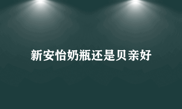 新安怡奶瓶还是贝亲好