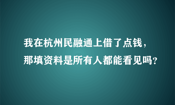 我在杭州民融通上借了点钱，那填资料是所有人都能看见吗？