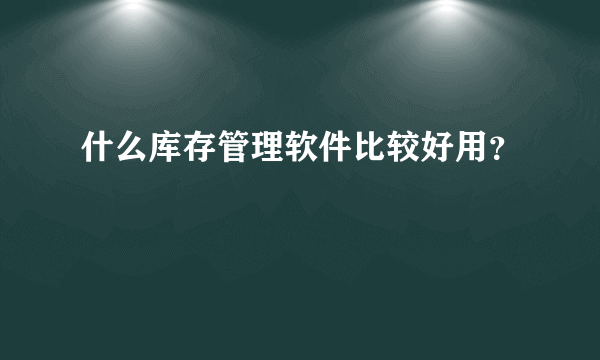 什么库存管理软件比较好用？