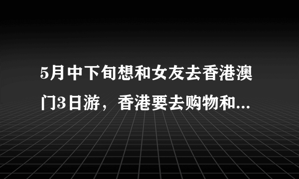 5月中下旬想和女友去香港澳门3日游，香港要去购物和迪斯尼，澳门随便逛一下返回珠海。麻烦推荐最佳旅游路