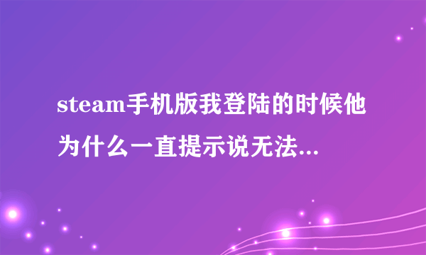 steam手机版我登陆的时候他为什么一直提示说无法连接至steam,请确认你的网络