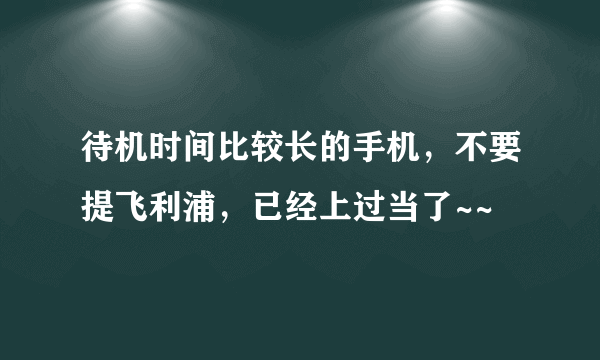 待机时间比较长的手机，不要提飞利浦，已经上过当了~~