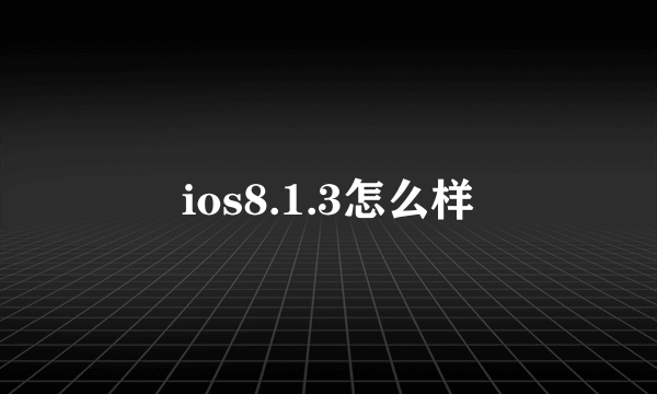 ios8.1.3怎么样