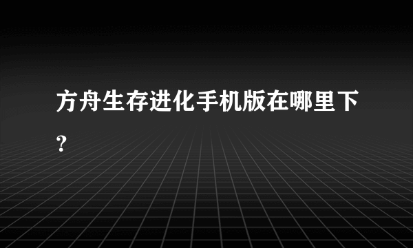 方舟生存进化手机版在哪里下？