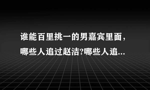 谁能百里挑一的男嘉宾里面，哪些人追过赵洁?哪些人追过关昕?哪些人追过谢梦? 只要是谁能的男嘉宾就好