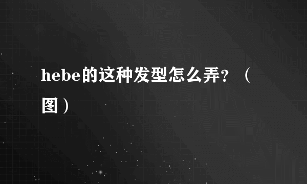 hebe的这种发型怎么弄？（图）