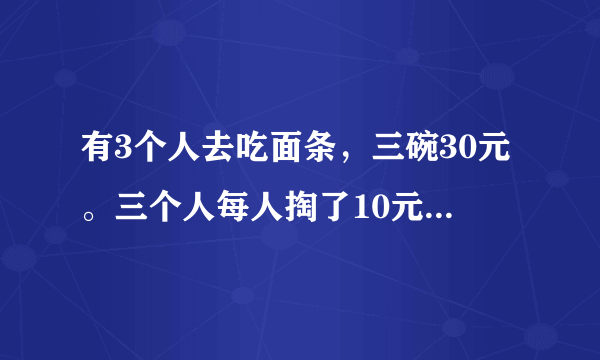 有3个人去吃面条，三碗30元。三个人每人掏了10元凑够30元交给了老板。后来老板说今天优惠只要25