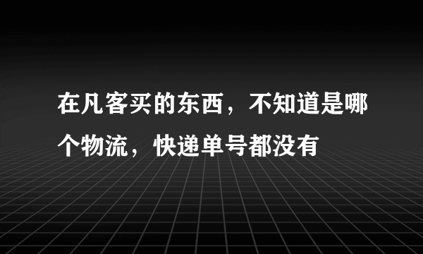 在凡客买的东西，不知道是哪个物流，快递单号都没有