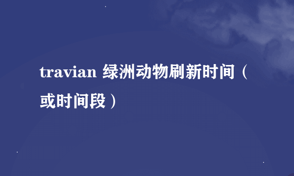 travian 绿洲动物刷新时间（或时间段）