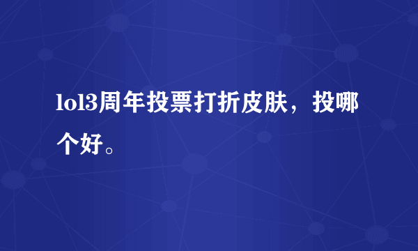 lol3周年投票打折皮肤，投哪个好。