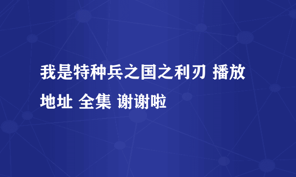 我是特种兵之国之利刃 播放地址 全集 谢谢啦