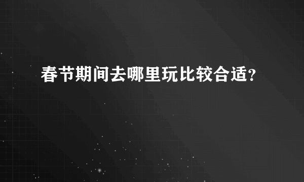 春节期间去哪里玩比较合适？