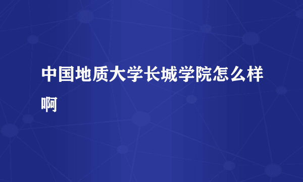 中国地质大学长城学院怎么样啊