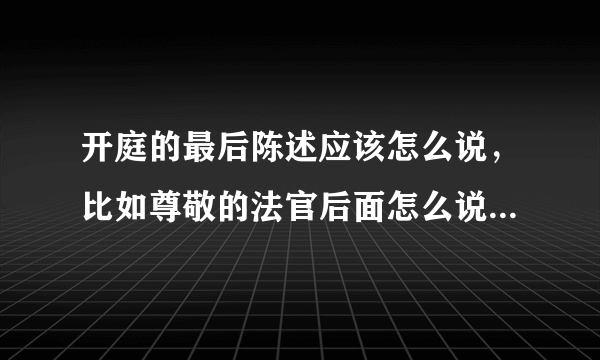 开庭的最后陈述应该怎么说，比如尊敬的法官后面怎么说？求大家帮忙解答。简单一点，因为我读书少。谢谢大