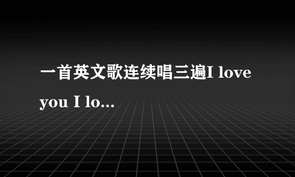 一首英文歌连续唱三遍I love you I love you I love you，后来好像又唱三遍i miss you  是什么歌呀