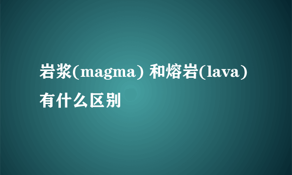 岩浆(magma) 和熔岩(lava) 有什么区别