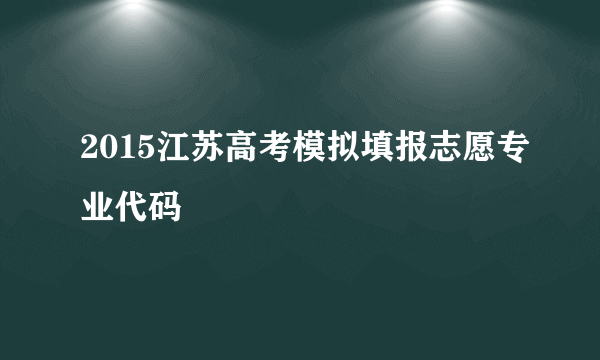 2015江苏高考模拟填报志愿专业代码