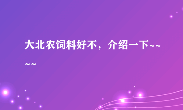 大北农饲料好不，介绍一下~~~~