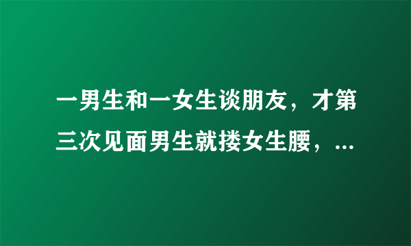 一男生和一女生谈朋友，才第三次见面男生就搂女生腰，搭她的肩正常吗