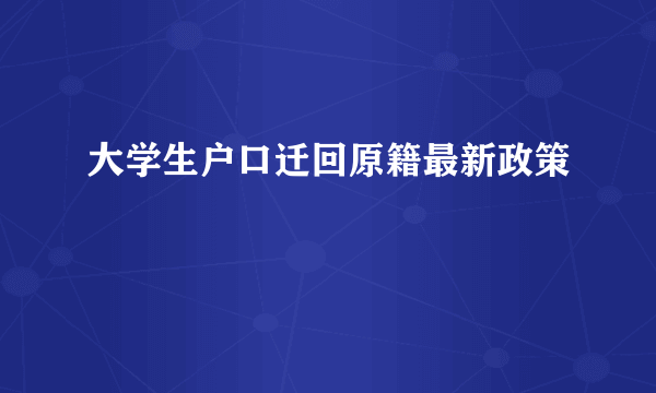 大学生户口迁回原籍最新政策