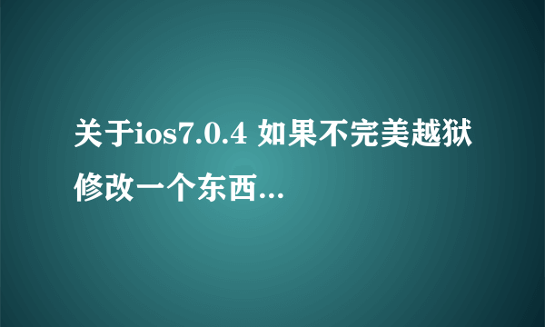 关于ios7.0.4 如果不完美越狱 修改一个东西以后再变回非越狱状态可以吗?我想要一