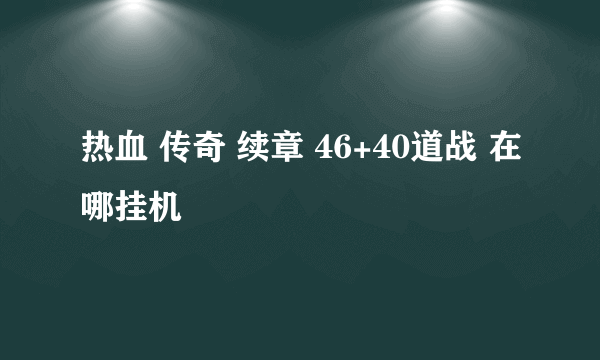 热血 传奇 续章 46+40道战 在哪挂机