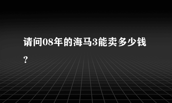 请问08年的海马3能卖多少钱？