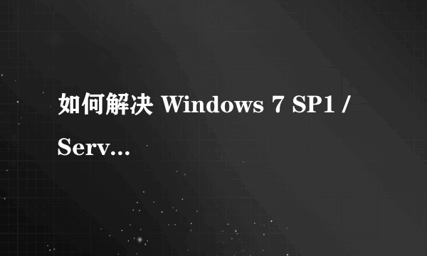 如何解决 Windows 7 SP1 / Server 2008 R2 SP1 无法正确安装