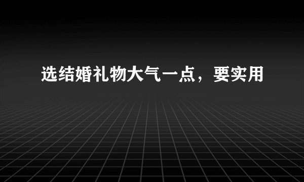 选结婚礼物大气一点，要实用