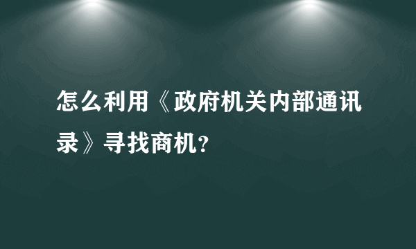 怎么利用《政府机关内部通讯录》寻找商机？