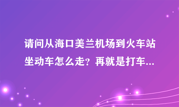 请问从海口美兰机场到火车站坐动车怎么走？再就是打车要多少钱啊？