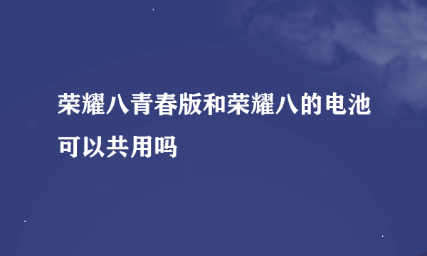 荣耀八青春版和荣耀八的电池可以共用吗