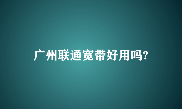 广州联通宽带好用吗?