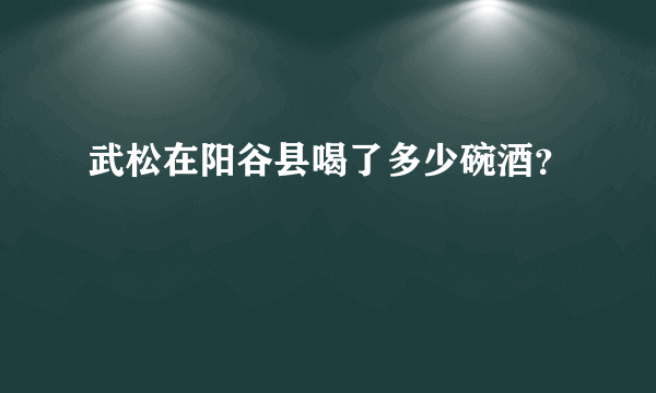 武松在阳谷县喝了多少碗酒？