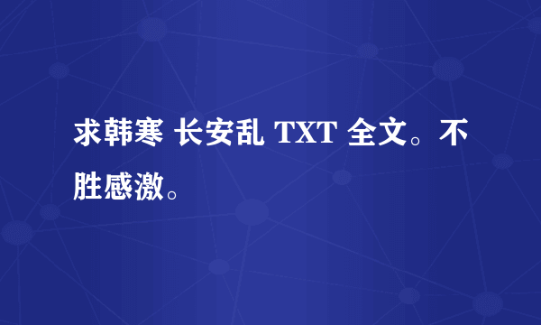 求韩寒 长安乱 TXT 全文。不胜感激。