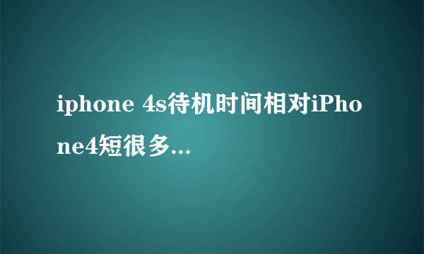 iphone 4s待机时间相对iPhone4短很多吗，是不是4s硬件的问题啊？