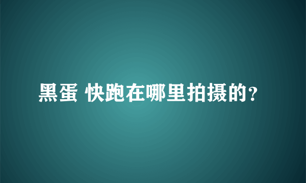 黑蛋 快跑在哪里拍摄的？