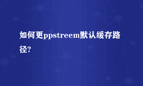 如何更ppstreem默认缓存路径?