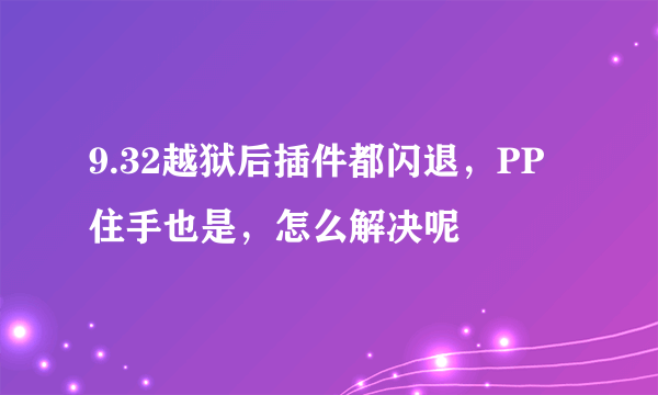 9.32越狱后插件都闪退，PP住手也是，怎么解决呢