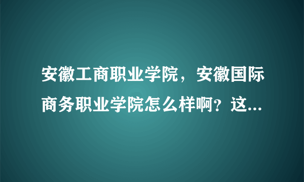 安徽工商职业学院，安徽国际商务职业学院怎么样啊？这两个学校综合比起来哪个更好啊？