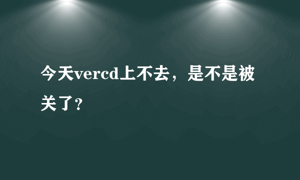 今天vercd上不去，是不是被关了？