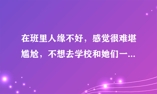 在班里人缘不好，感觉很难堪尴尬，不想去学校和她们一起，她们会欺负我不会说话，语言