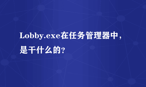 Lobby.exe在任务管理器中，是干什么的？