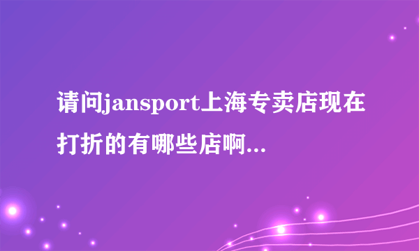 请问jansport上海专卖店现在打折的有哪些店啊?价格多少？外贸店里的是不是便宜啊？哪里有？