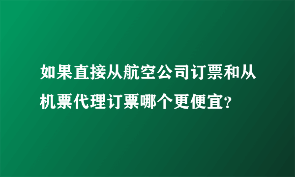 如果直接从航空公司订票和从机票代理订票哪个更便宜？