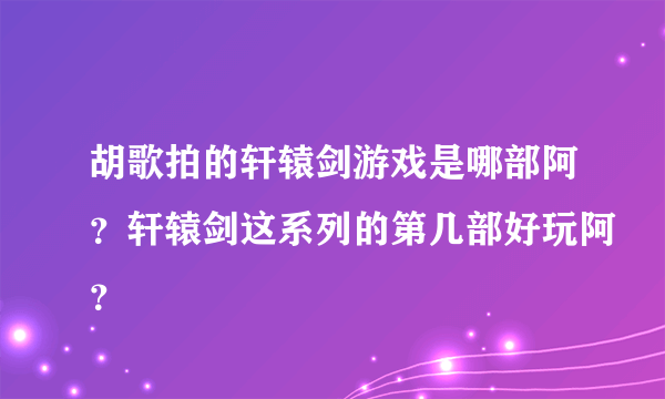 胡歌拍的轩辕剑游戏是哪部阿？轩辕剑这系列的第几部好玩阿？